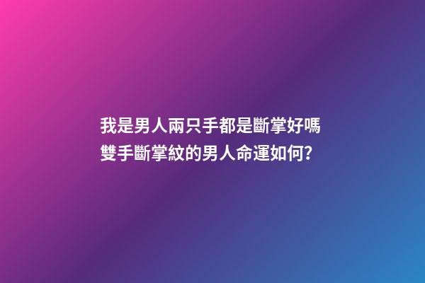 我是男人兩只手都是斷掌好嗎 雙手斷掌紋的男人命運如何？